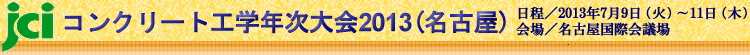 コンクリート工学年次大会2013（名古屋）日程/2013.7.9～7.11  会場/名古屋国際会議場